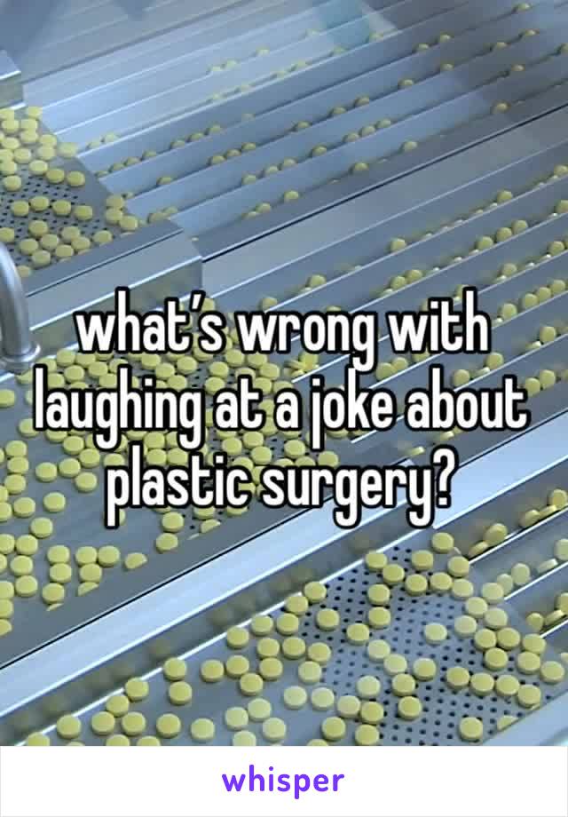 what’s wrong with laughing at a joke about plastic surgery? 