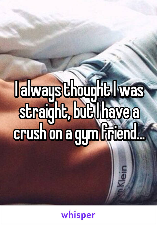 I always thought I was straight, but I have a crush on a gym friend...