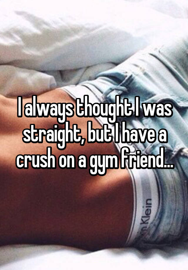 I always thought I was straight, but I have a crush on a gym friend...