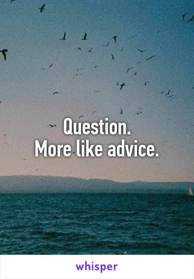 Question.
More like advice.