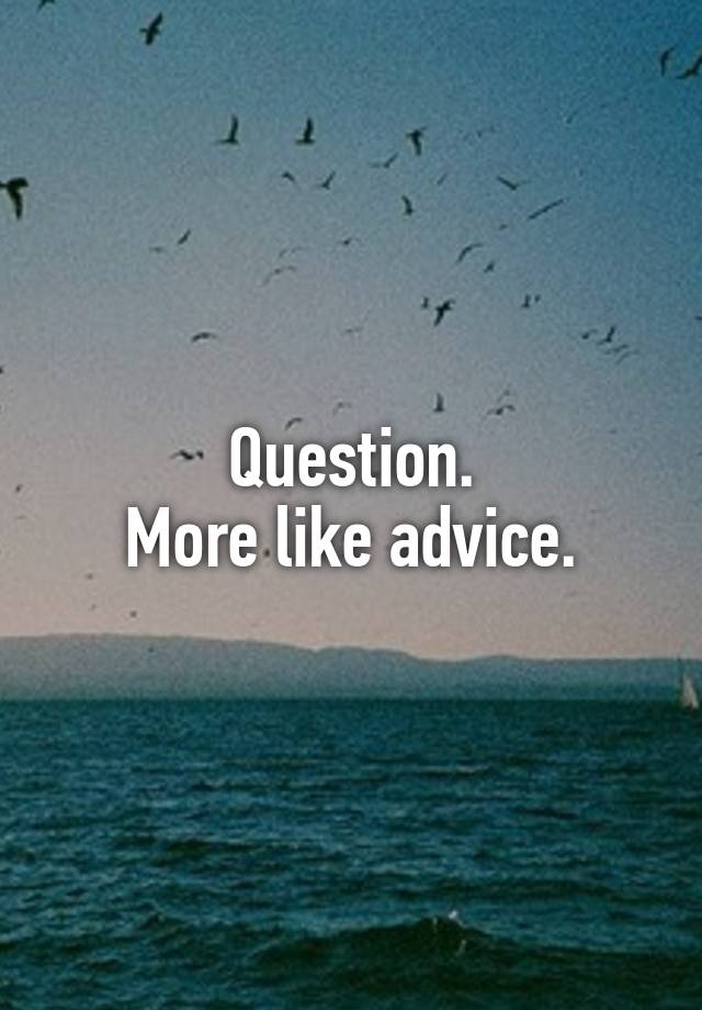 Question.
More like advice.