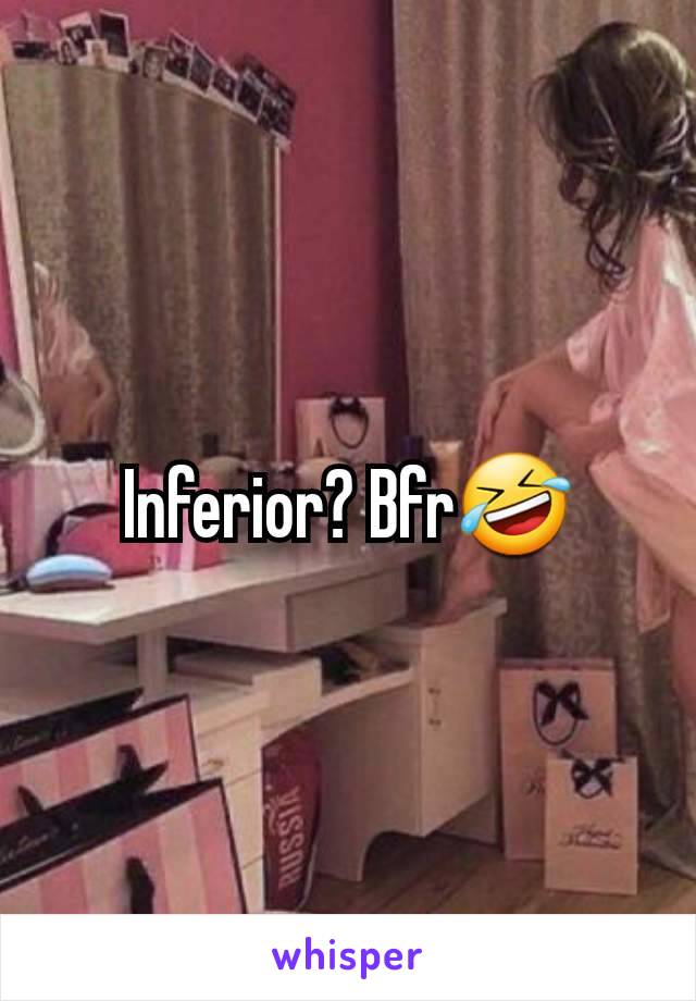 Inferior? Bfr🤣