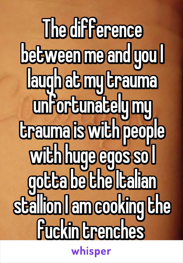 The difference between me and you I laugh at my trauma unfortunately my trauma is with people with huge egos so I gotta be the Italian stallion I am cooking the fuckin trenches 