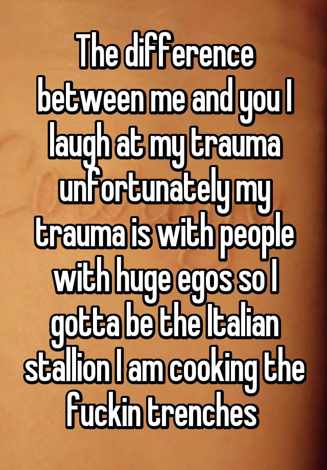 The difference between me and you I laugh at my trauma unfortunately my trauma is with people with huge egos so I gotta be the Italian stallion I am cooking the fuckin trenches 