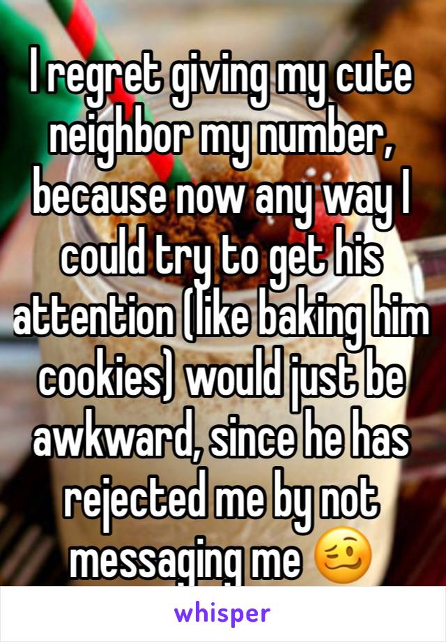 I regret giving my cute neighbor my number, because now any way I could try to get his attention (like baking him cookies) would just be awkward, since he has rejected me by not messaging me 🥴