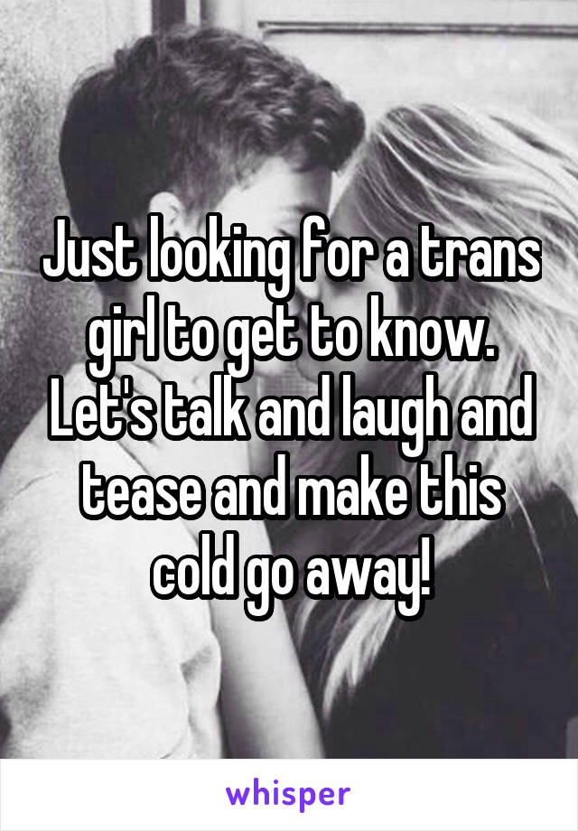 Just looking for a trans girl to get to know. Let's talk and laugh and tease and make this cold go away!