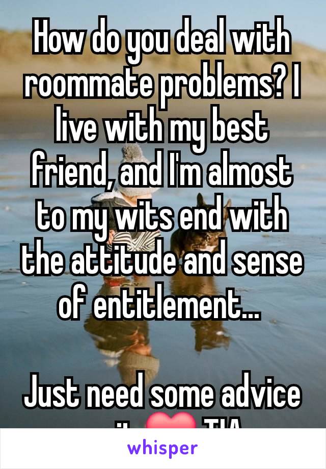 How do you deal with roommate problems? I live with my best friend, and I'm almost to my wits end with the attitude and sense of entitlement... 

Just need some advice on it ❤️ TIA