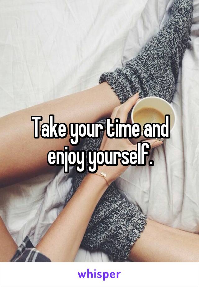 Take your time and enjoy yourself.