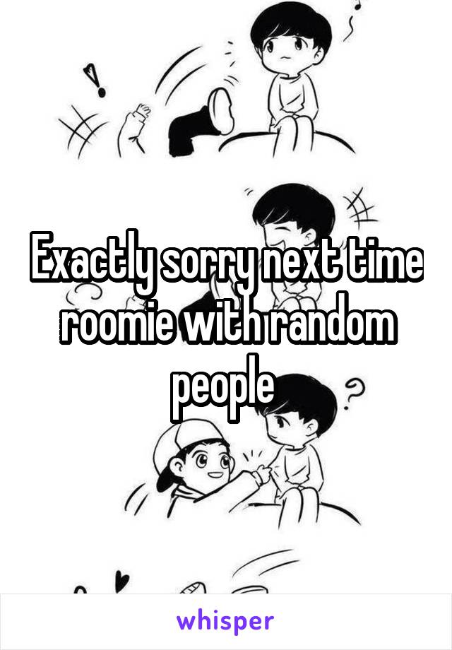 Exactly sorry next time roomie with random people 