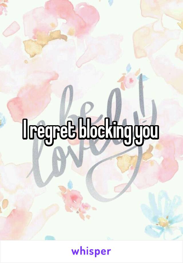 I regret blocking you 