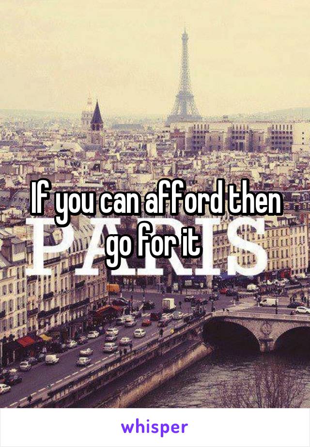 If you can afford then go for it 