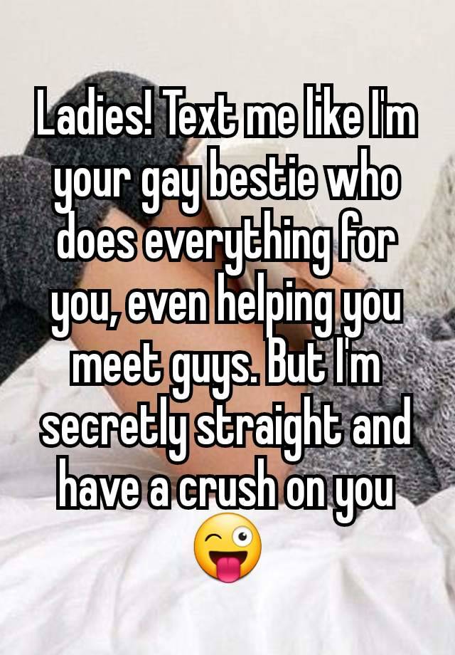 Ladies! Text me like I'm your gay bestie who does everything for you, even helping you meet guys. But I'm secretly straight and have a crush on you 😜