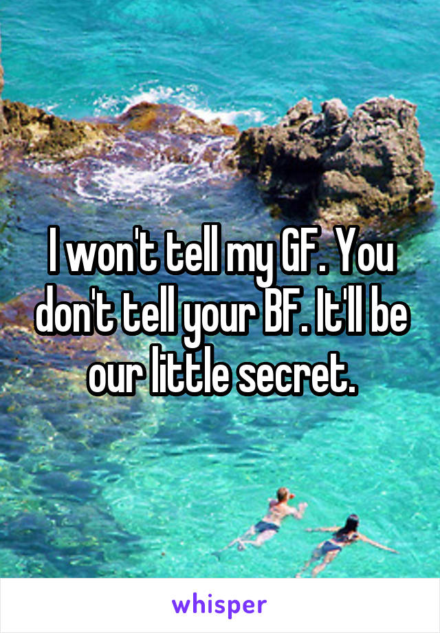 I won't tell my GF. You don't tell your BF. It'll be our little secret.