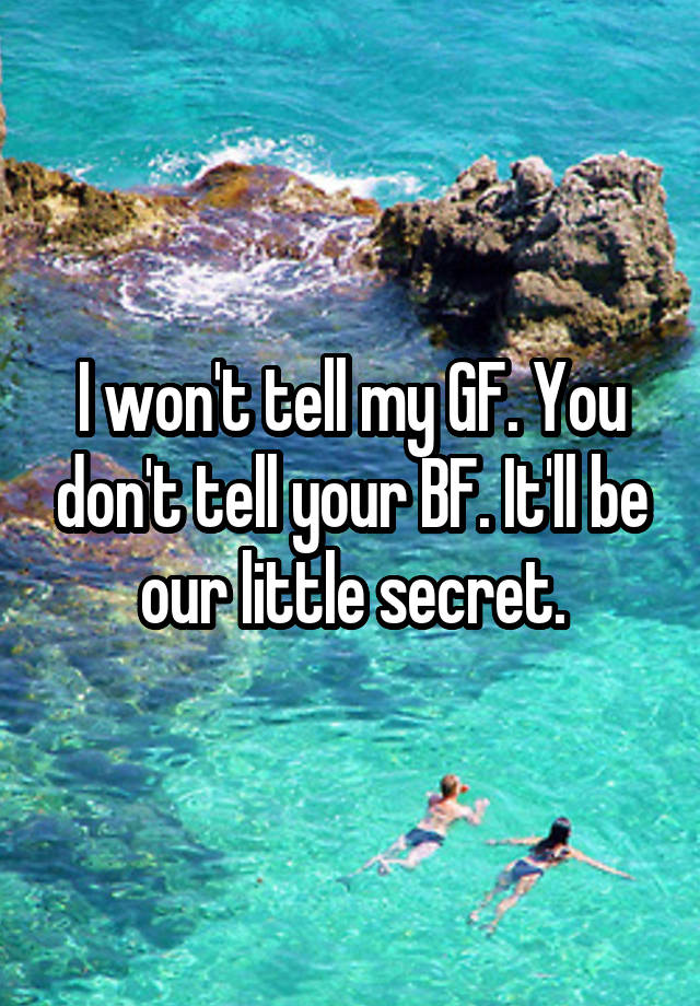 I won't tell my GF. You don't tell your BF. It'll be our little secret.