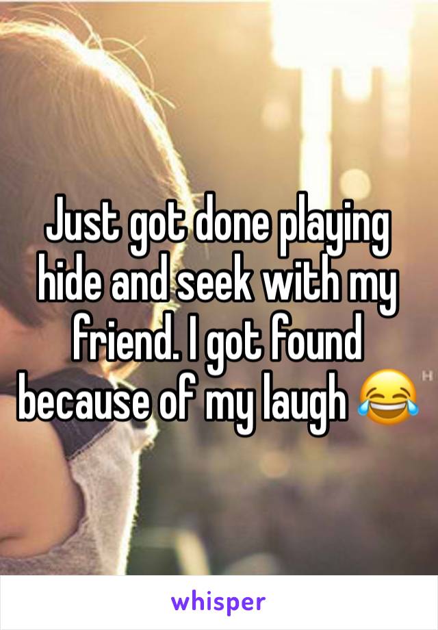 Just got done playing hide and seek with my friend. I got found because of my laugh 😂