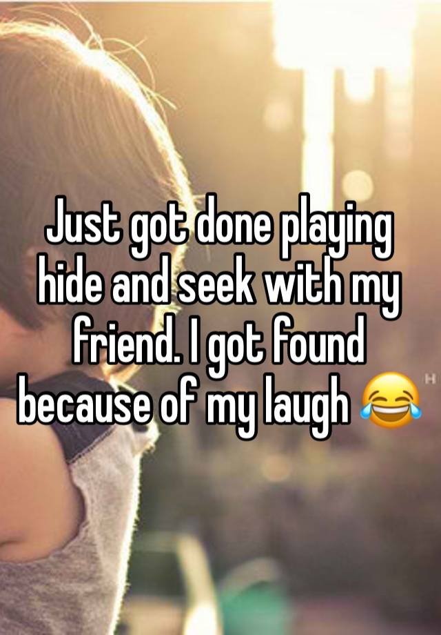 Just got done playing hide and seek with my friend. I got found because of my laugh 😂