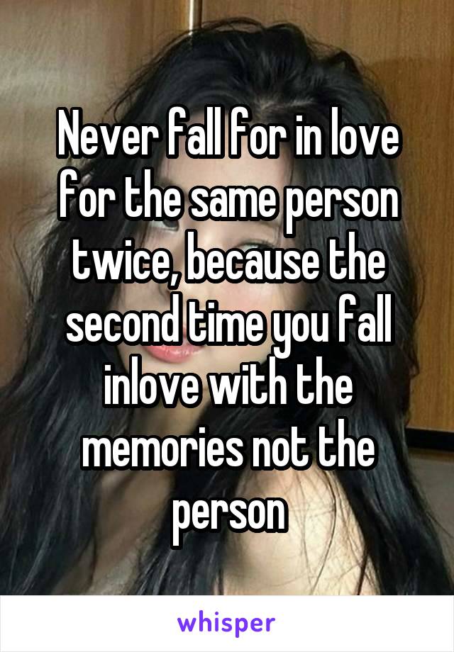 Never fall for in love for the same person twice, because the second time you fall inlove with the memories not the person