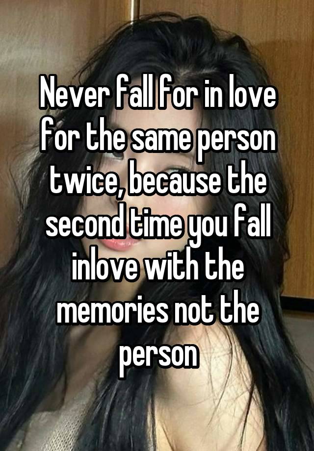 Never fall for in love for the same person twice, because the second time you fall inlove with the memories not the person