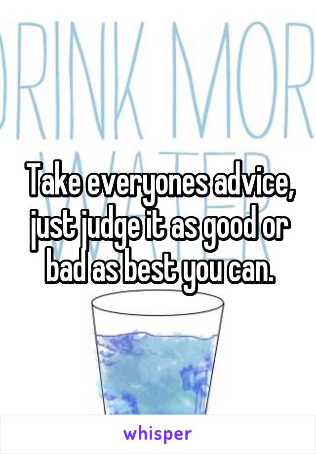 Take everyones advice, just judge it as good or bad as best you can.