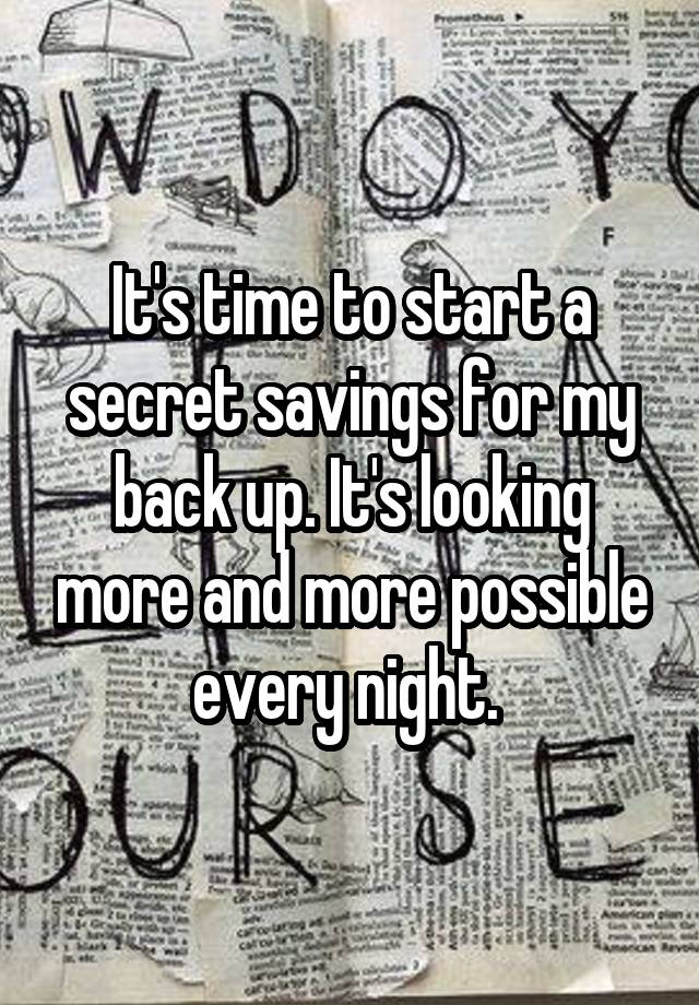 It's time to start a secret savings for my back up. It's looking more and more possible every night. 