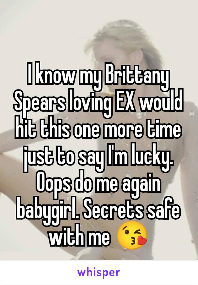 I know my Brittany Spears loving EX would hit this one more time just to say I'm lucky. Oops do me again babygirl. Secrets safe with me 😘