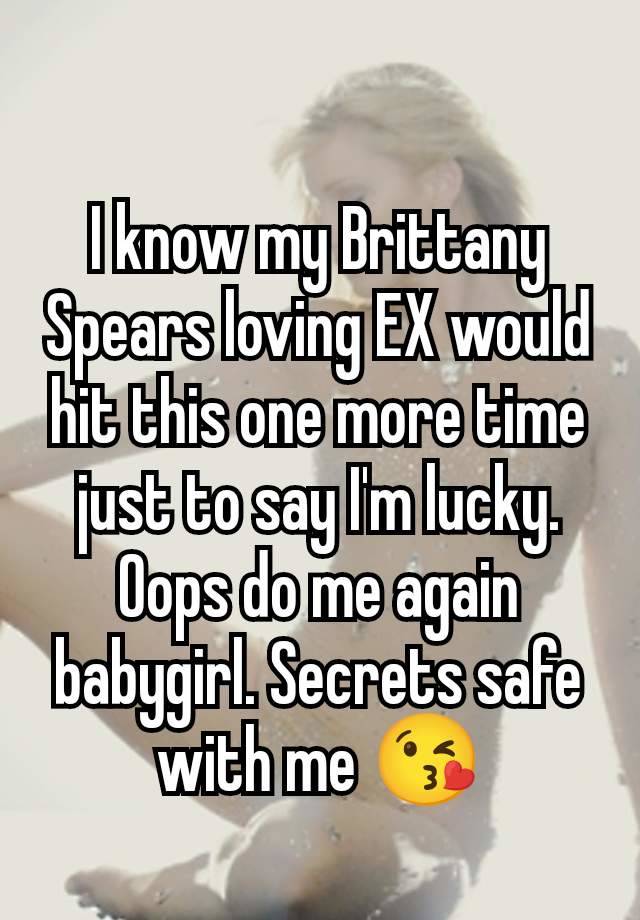 I know my Brittany Spears loving EX would hit this one more time just to say I'm lucky. Oops do me again babygirl. Secrets safe with me 😘