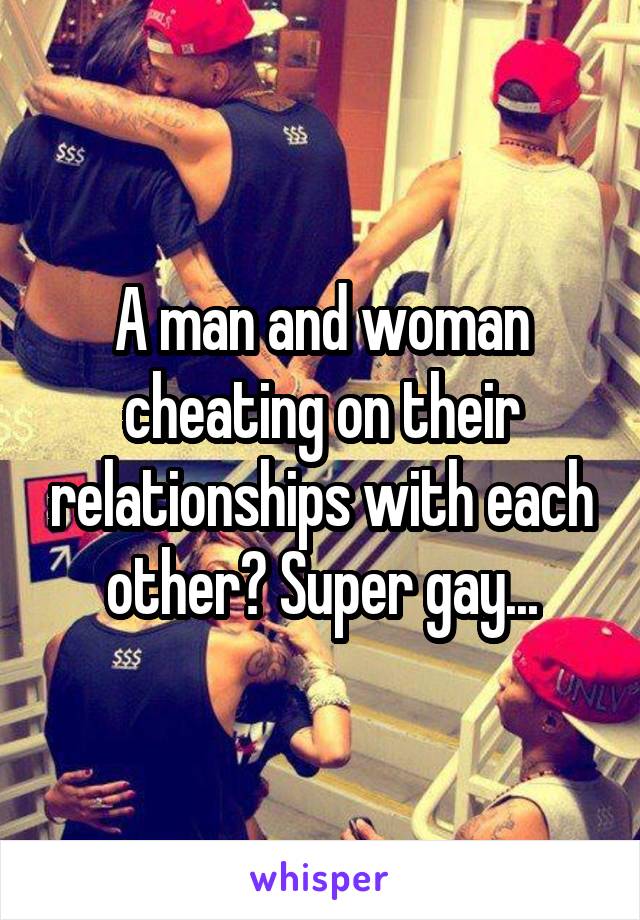 A man and woman cheating on their relationships with each other? Super gay...