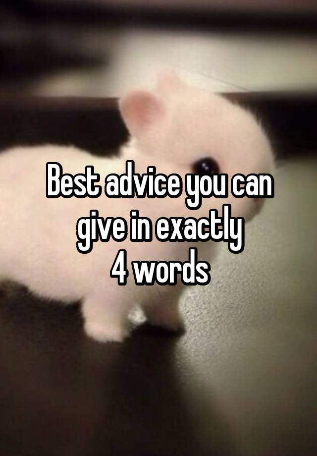 Best advice you can give in exactly
4 words