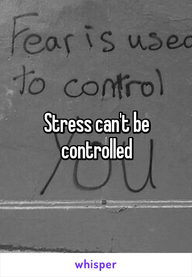 Stress can't be controlled