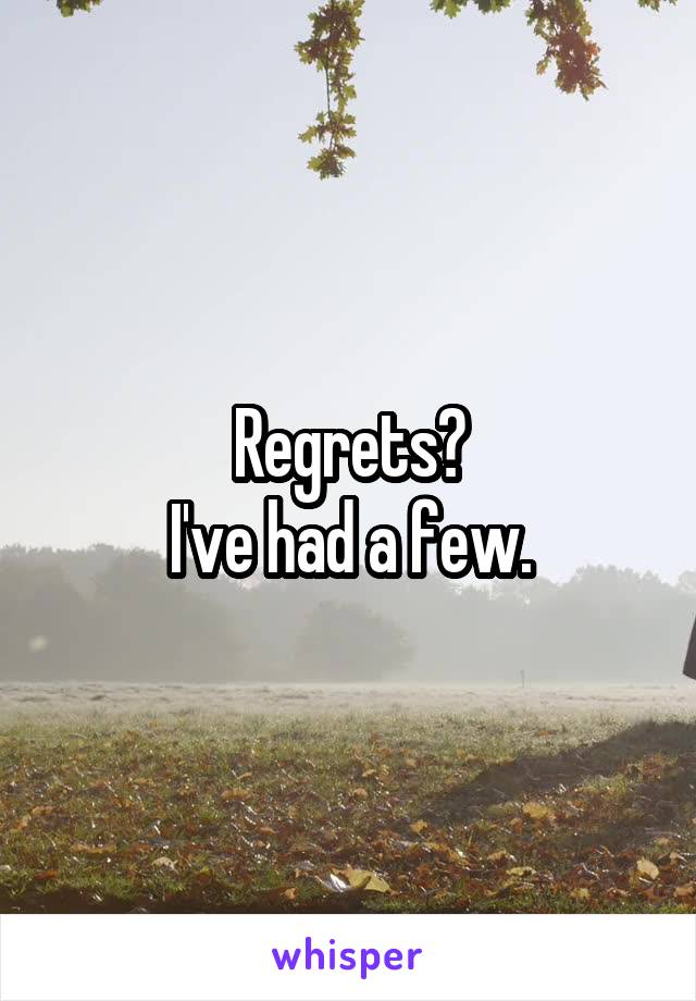 Regrets?
I've had a few.