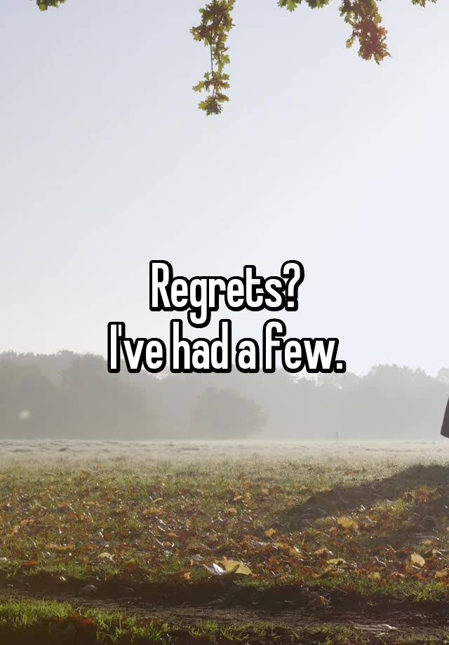 Regrets?
I've had a few.