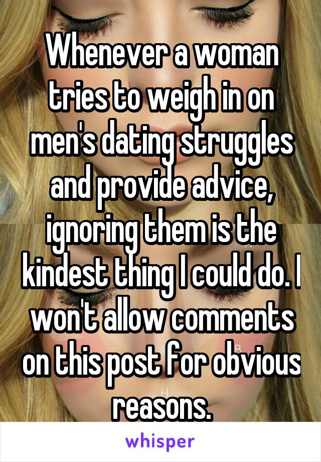 Whenever a woman tries to weigh in on men's dating struggles and provide advice, ignoring them is the kindest thing I could do. I won't allow comments on this post for obvious reasons.