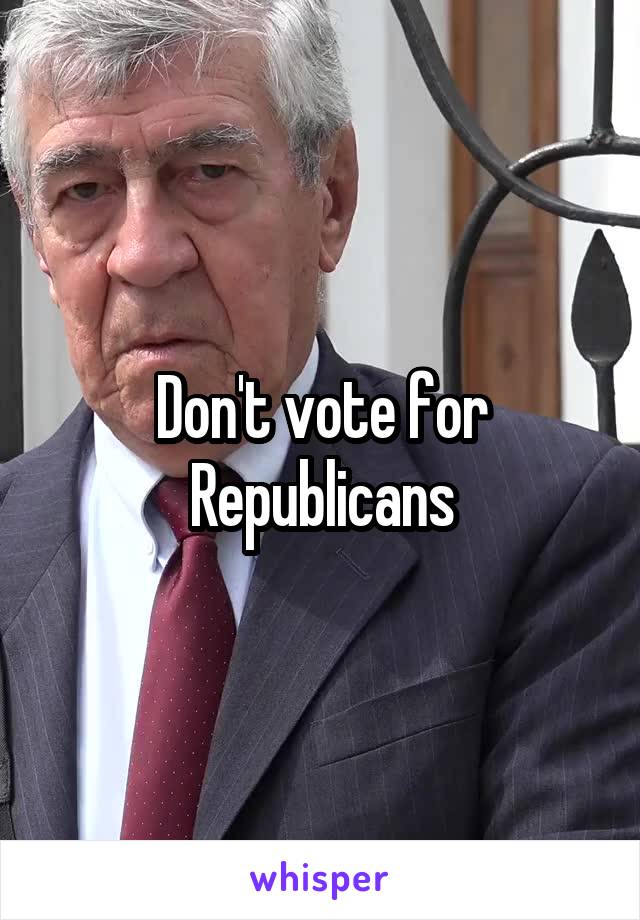 Don't vote for Republicans