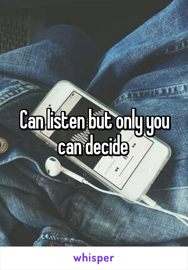 Can listen but only you can decide 