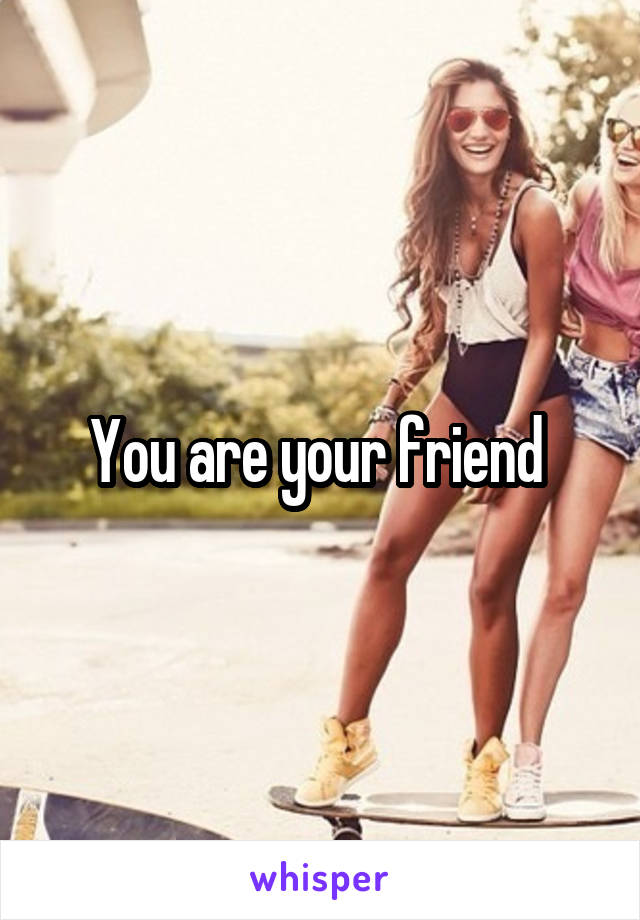 You are your friend 