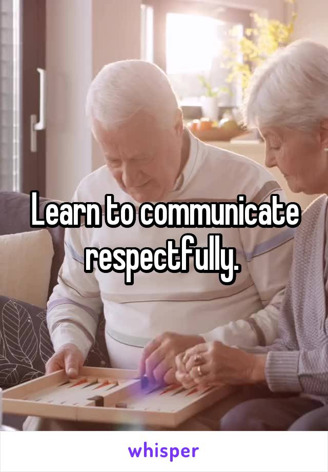 Learn to communicate respectfully. 