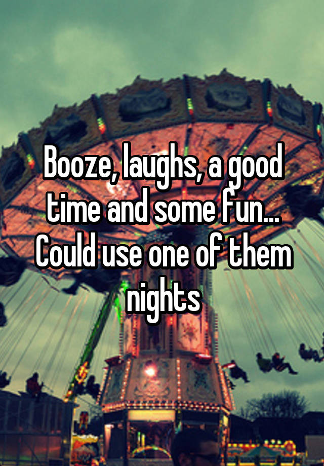 Booze, laughs, a good time and some fun... Could use one of them nights