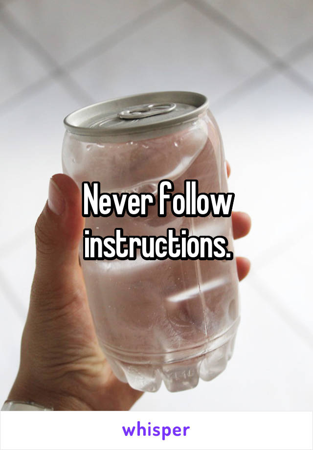 Never follow instructions.