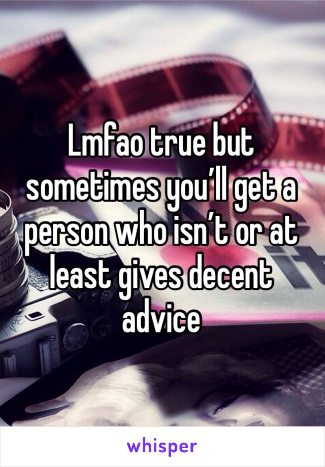 Lmfao true but sometimes you’ll get a person who isn’t or at least gives decent advice