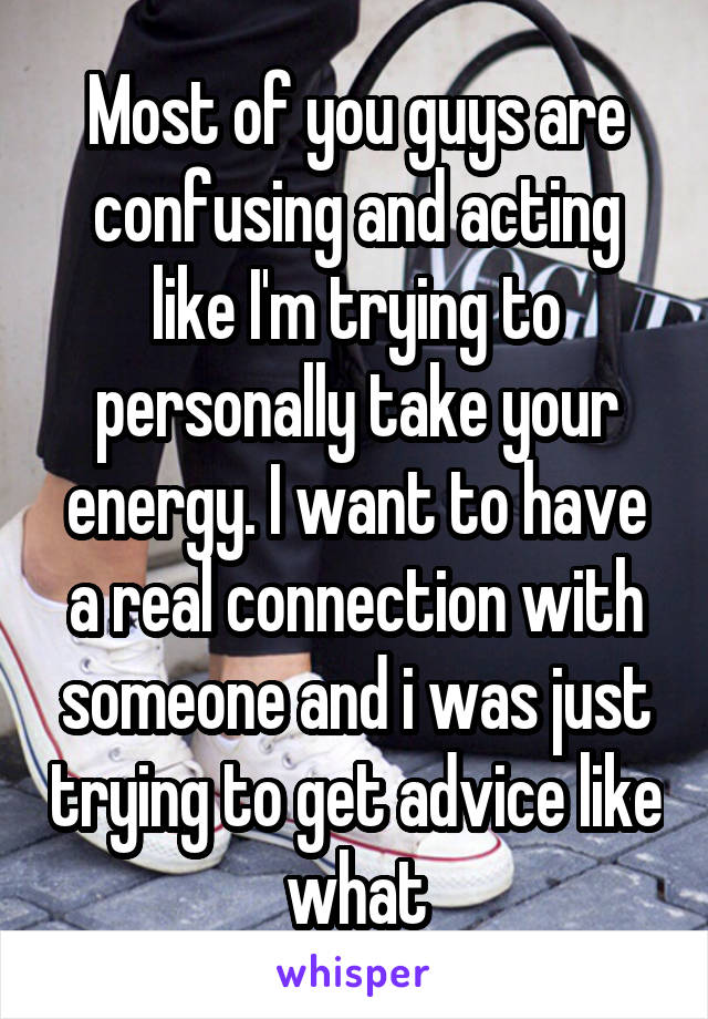 Most of you guys are confusing and acting like I'm trying to personally take your energy. I want to have a real connection with someone and i was just trying to get advice like what