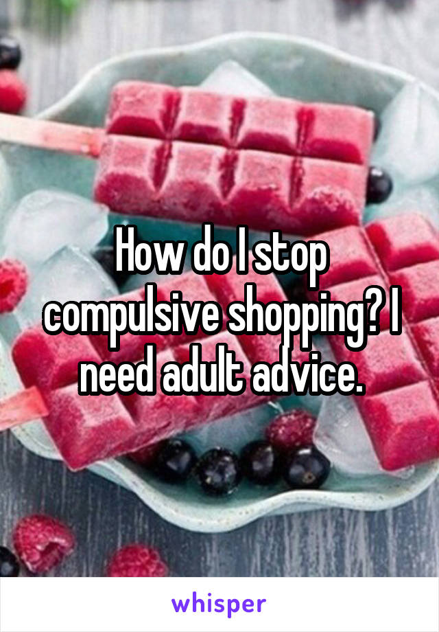 How do I stop compulsive shopping? I need adult advice.