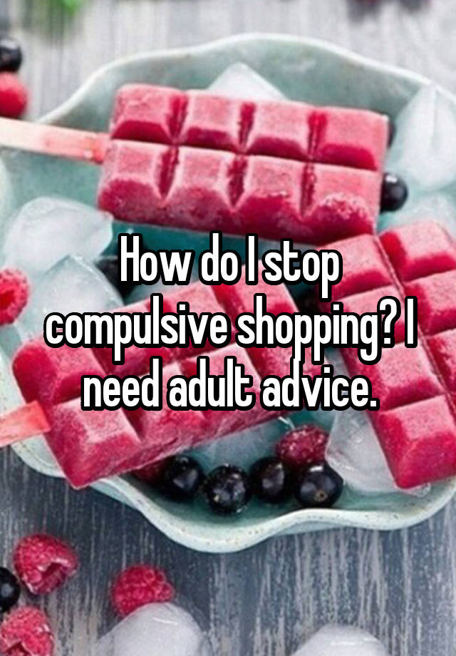 How do I stop compulsive shopping? I need adult advice.