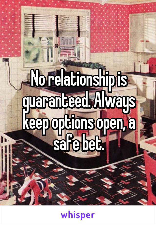 No relationship is guaranteed. Always keep options open, a safe bet.