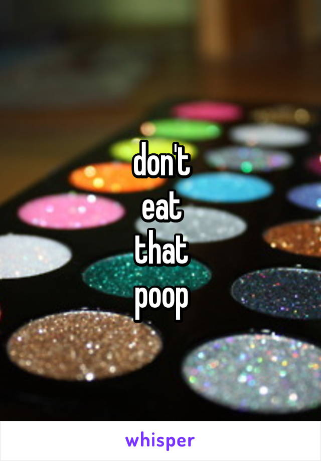 don't
eat
that
poop