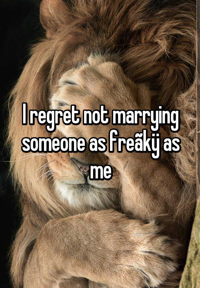 I regret not marrying someone as freãkÿ as me