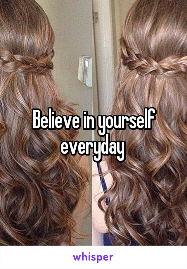 Believe in yourself everyday 