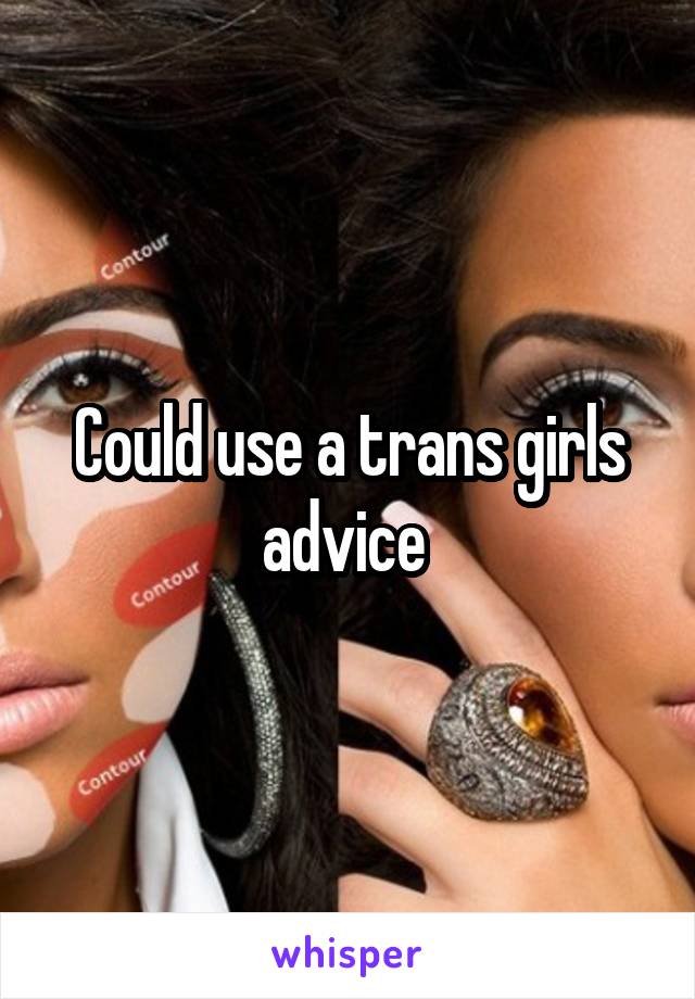 Could use a trans girls advice 