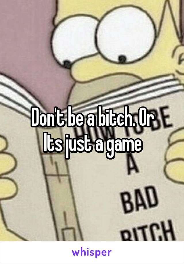 Don't be a bitch. Or
Its just a game