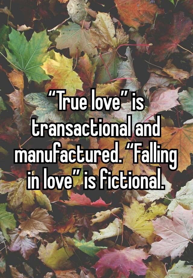 “True love” is transactional and manufactured. “Falling in love” is fictional.