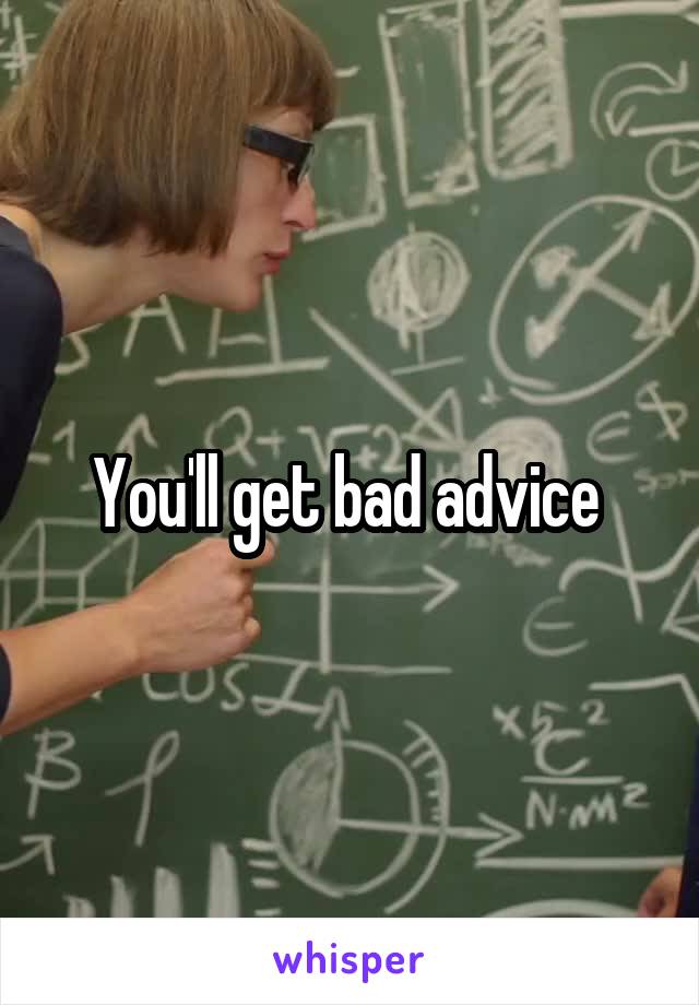 You'll get bad advice 